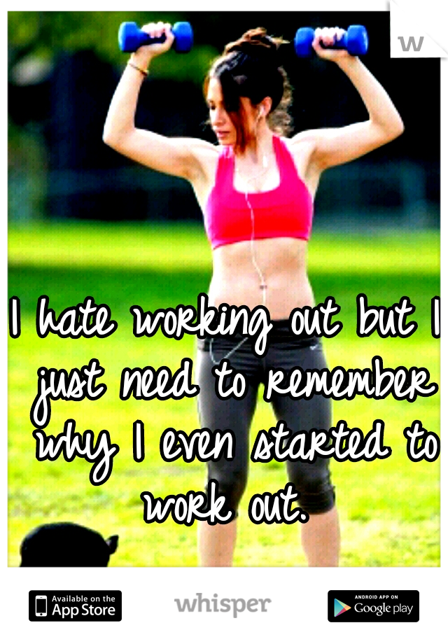 I hate working out but I just need to remember why I even started to work out. 