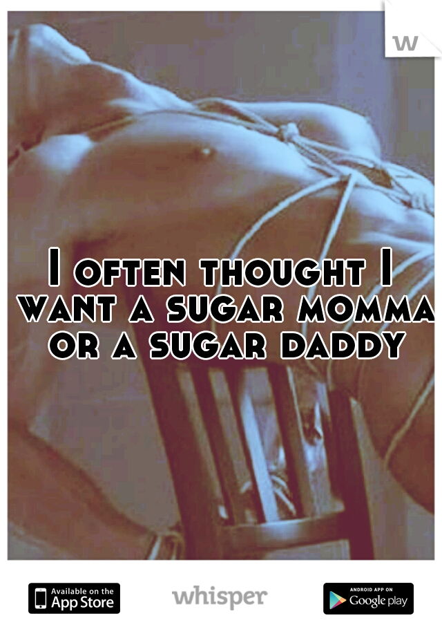 I often thought I want a sugar momma or a sugar daddy