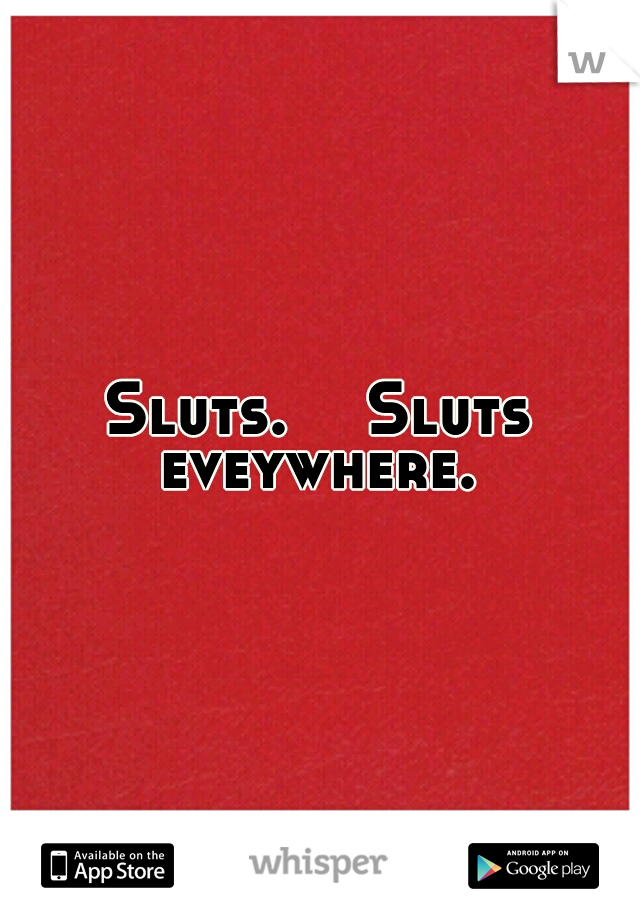 Sluts. 

Sluts eveywhere. 