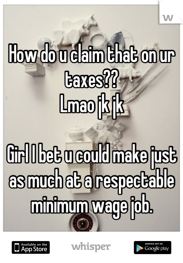 How do u claim that on ur taxes??
Lmao jk jk

Girl I bet u could make just as much at a respectable minimum wage job.