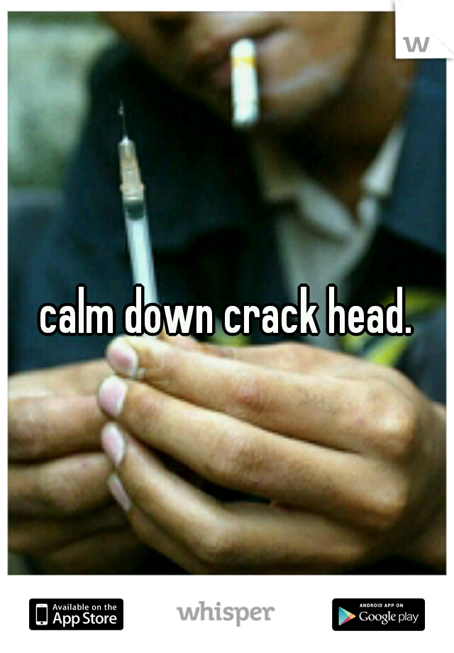 calm down crack head.