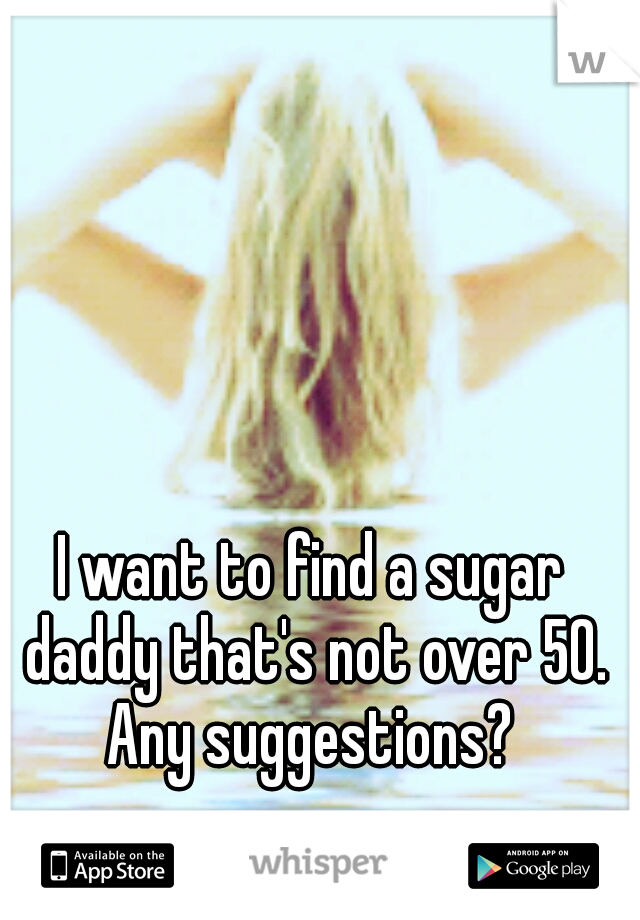 I want to find a sugar daddy that's not over 50. Any suggestions? 