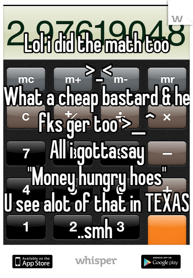 Lol i did the math too
 >_<
What a cheap bastard & he fks ger too >__^
All i gotta say 
"Money hungry hoes"
U see alot of that in TEXAS ..smh 