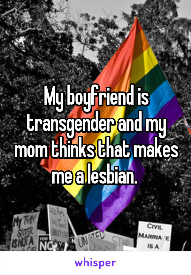 My boyfriend is transgender and my mom thinks that makes me a lesbian. 