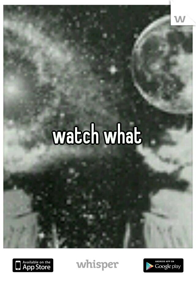 watch what