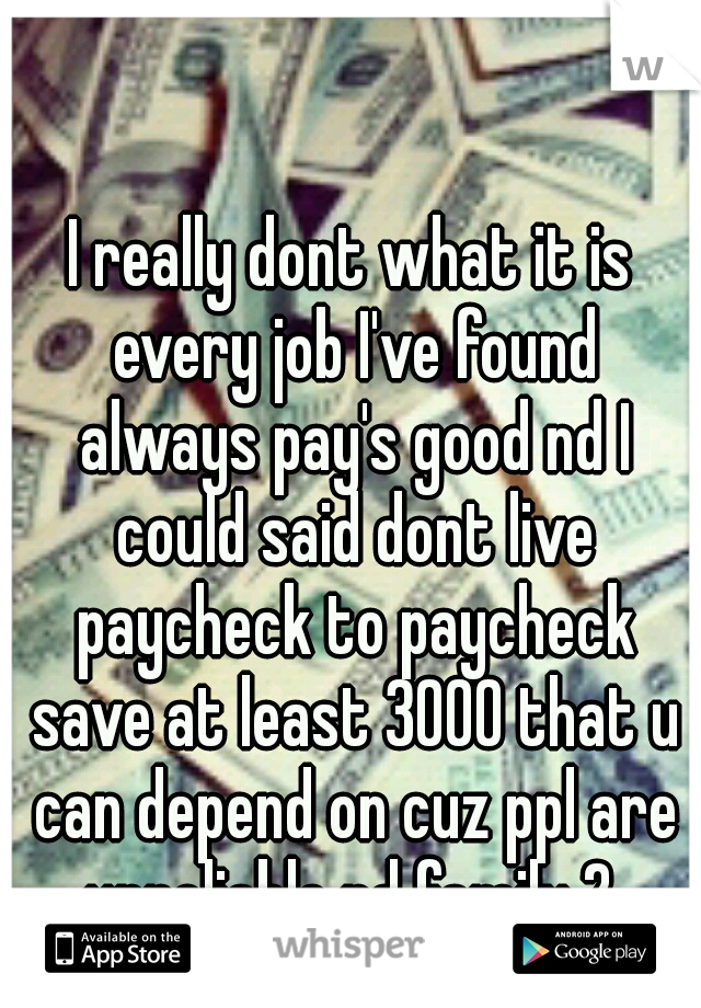 I really dont what it is every job I've found always pay's good nd I could said dont live paycheck to paycheck save at least 3000 that u can depend on cuz ppl are unreliable nd family 2 