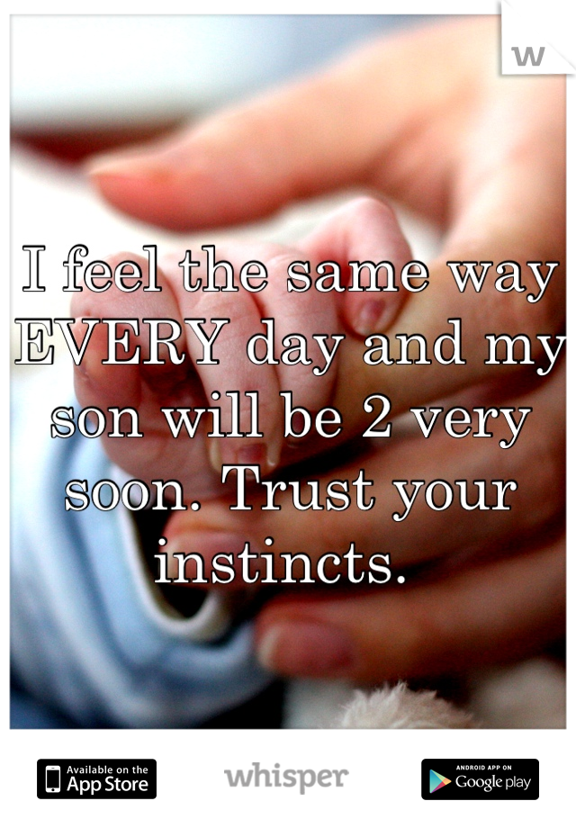 I feel the same way EVERY day and my son will be 2 very soon. Trust your instincts. 