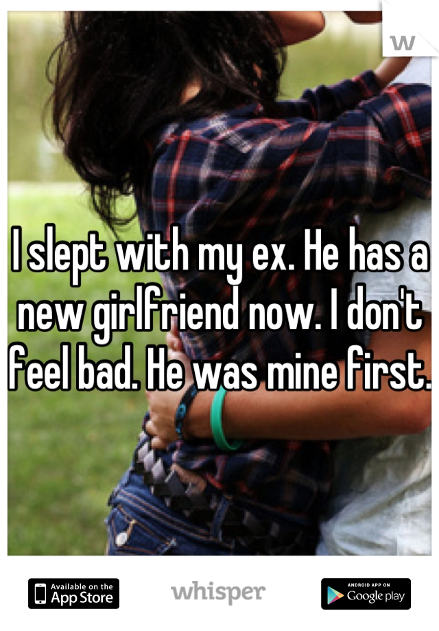 I slept with my ex. He has a new girlfriend now. I don