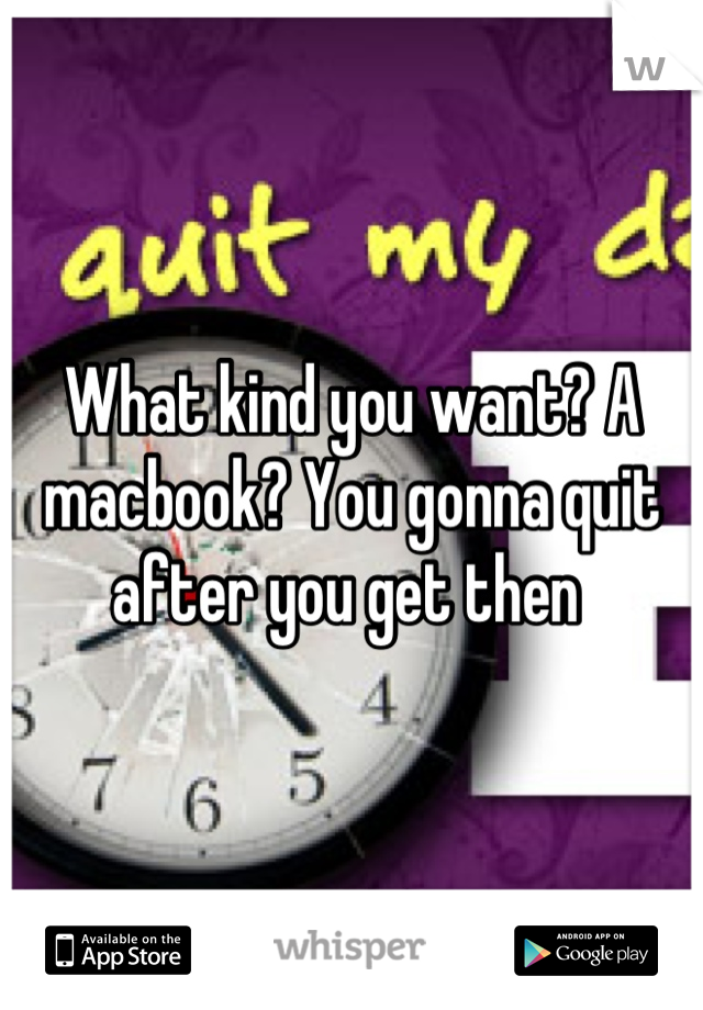 What kind you want? A macbook? You gonna quit after you get then 