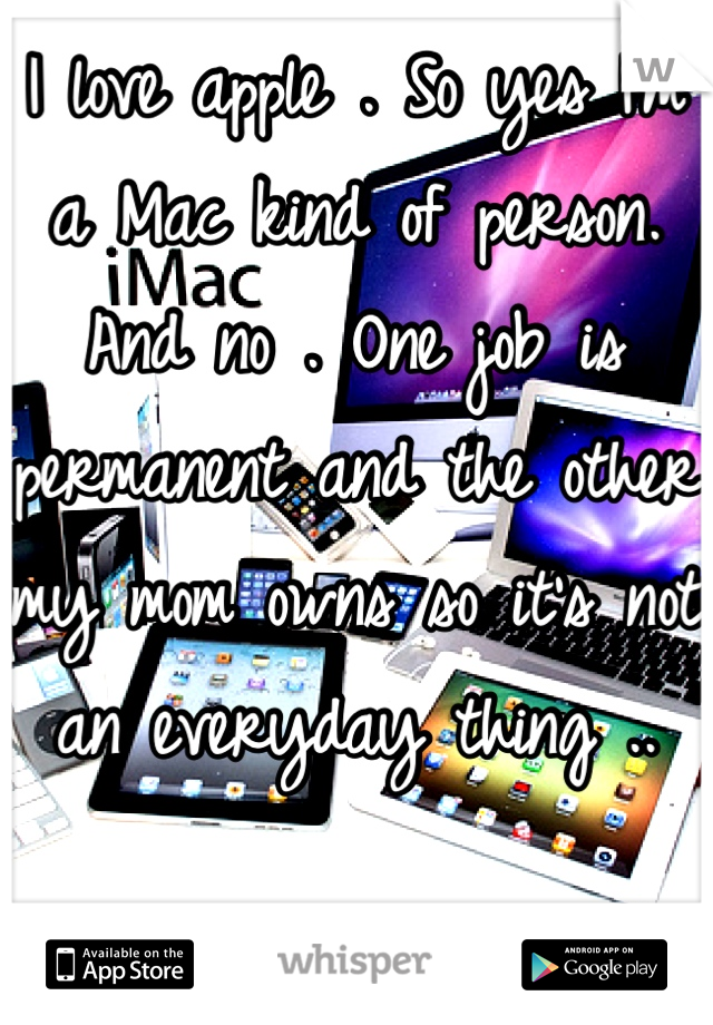 I love apple . So yes I'm a Mac kind of person. And no . One job is permanent and the other my mom owns so it's not an everyday thing ..