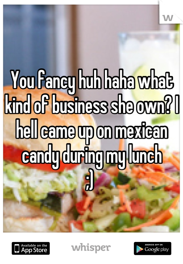 You fancy huh haha what kind of business she own? I hell came up on mexican candy during my lunch 
;) 