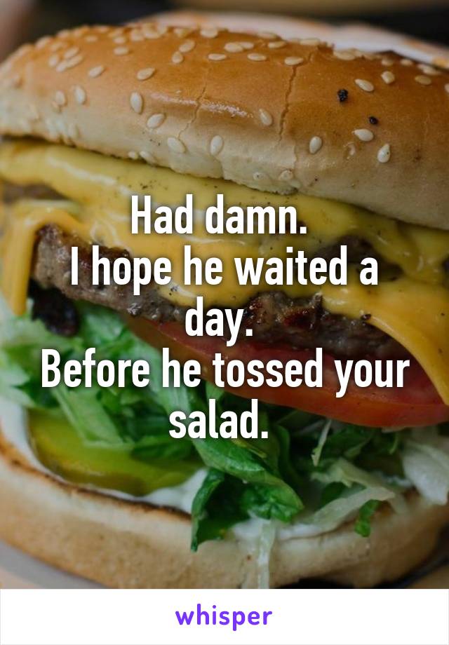 Had damn. 
I hope he waited a day. 
Before he tossed your salad. 