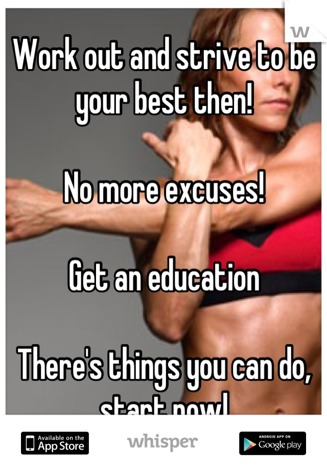 Work out and strive to be your best then! 

No more excuses! 

Get an education 

There's things you can do, start now!