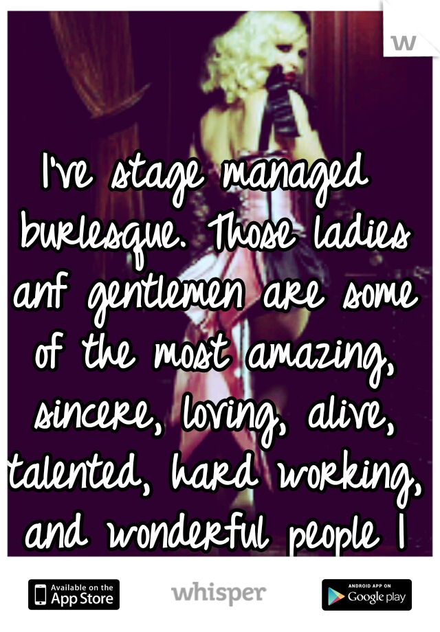 I've stage managed burlesque. Those ladies anf gentlemen are some of the most amazing, sincere, loving, alive, talented, hard working, and wonderful people I have ever met.