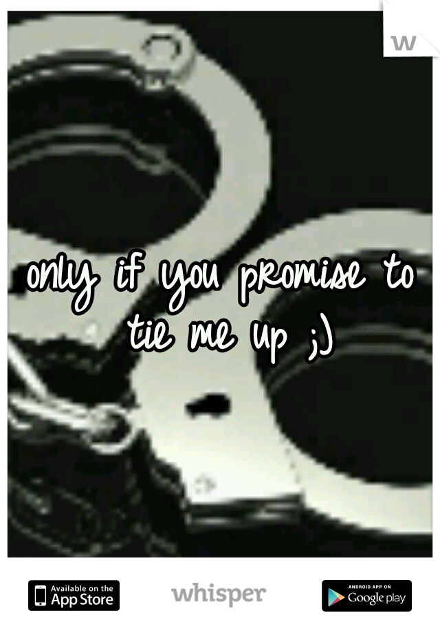 only if you promise to tie me up ;)