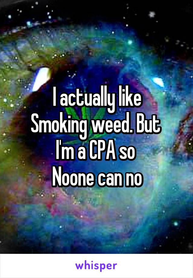 I actually like
Smoking weed. But 
I'm a CPA so 
Noone can no