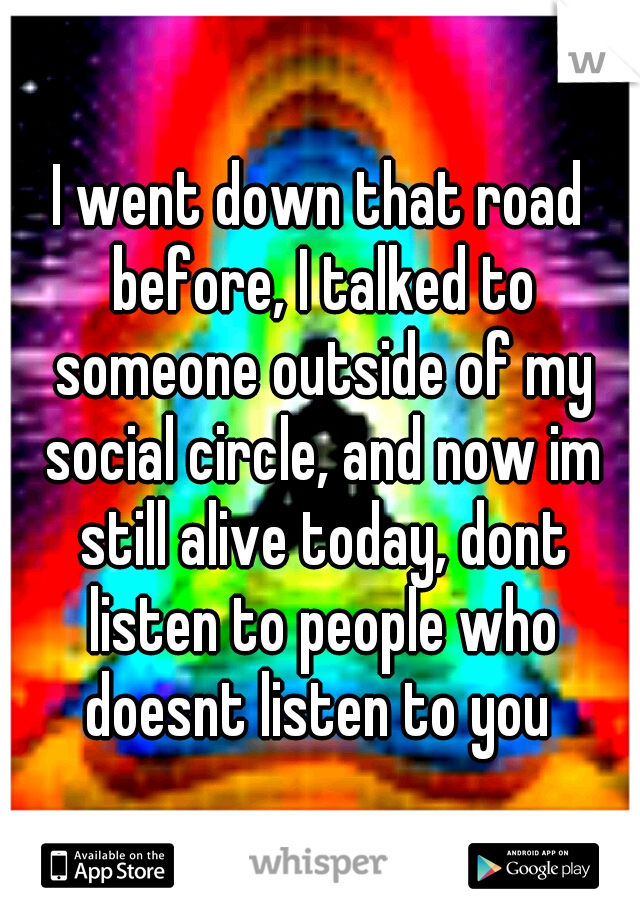 I went down that road before, I talked to someone outside of my social circle, and now im still alive today, dont listen to people who doesnt listen to you 