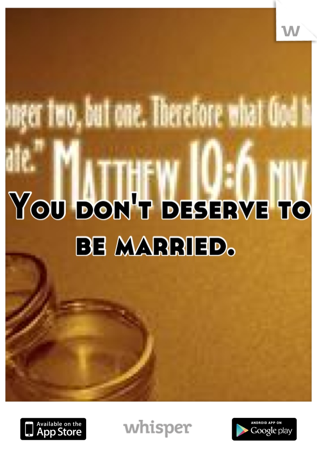 You don't deserve to be married. 