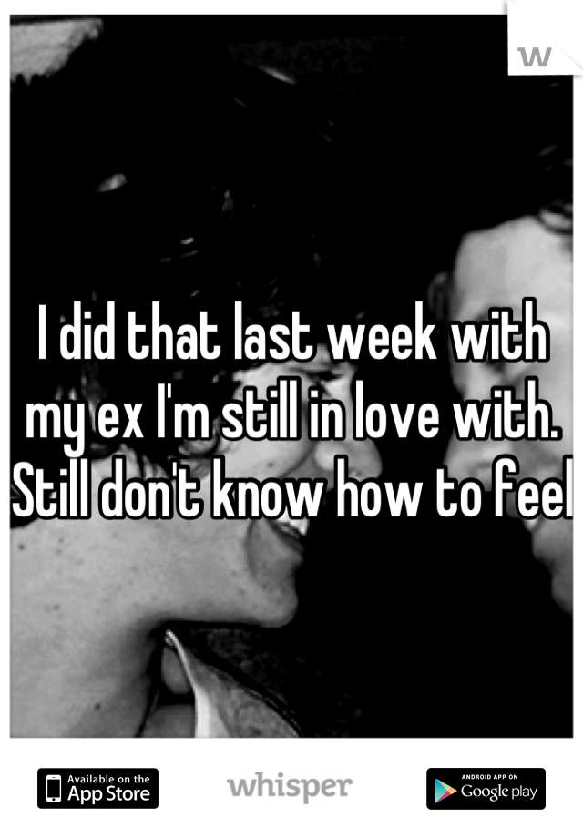 I did that last week with my ex I'm still in love with. Still don't know how to feel