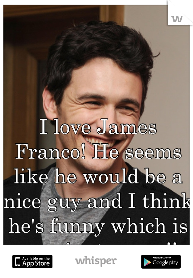 I love James Franco! He seems like he would be a nice guy and I think he's funny which is a major turn on!!