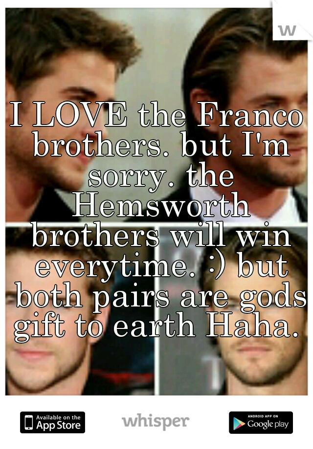 I LOVE the Franco brothers. but I'm sorry. the Hemsworth brothers will win everytime. :) but both pairs are gods gift to earth Haha. 