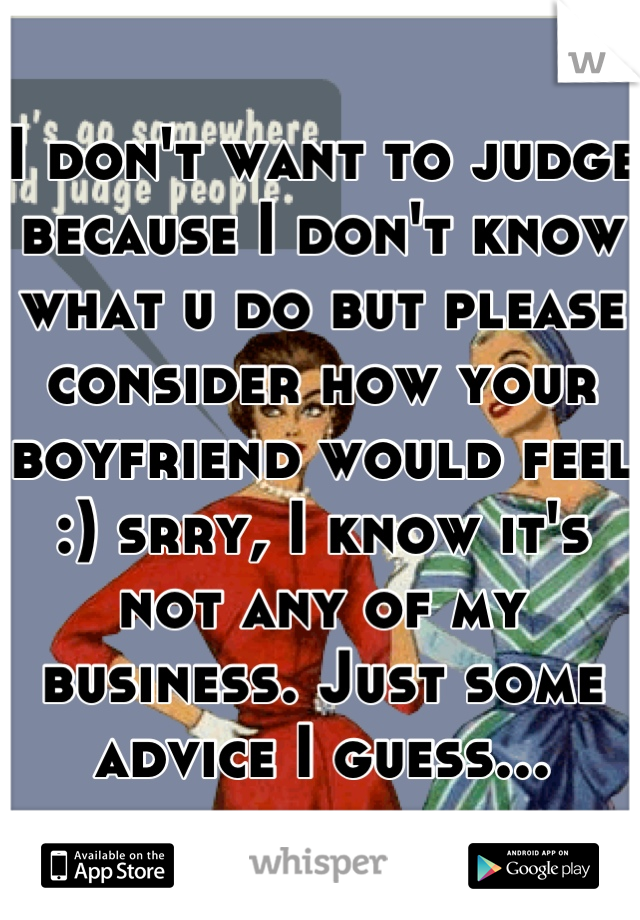 I don't want to judge because I don't know what u do but please consider how your boyfriend would feel :) srry, I know it's not any of my business. Just some advice I guess...