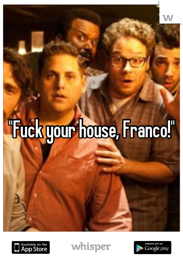 "Fuck your house, Franco!"