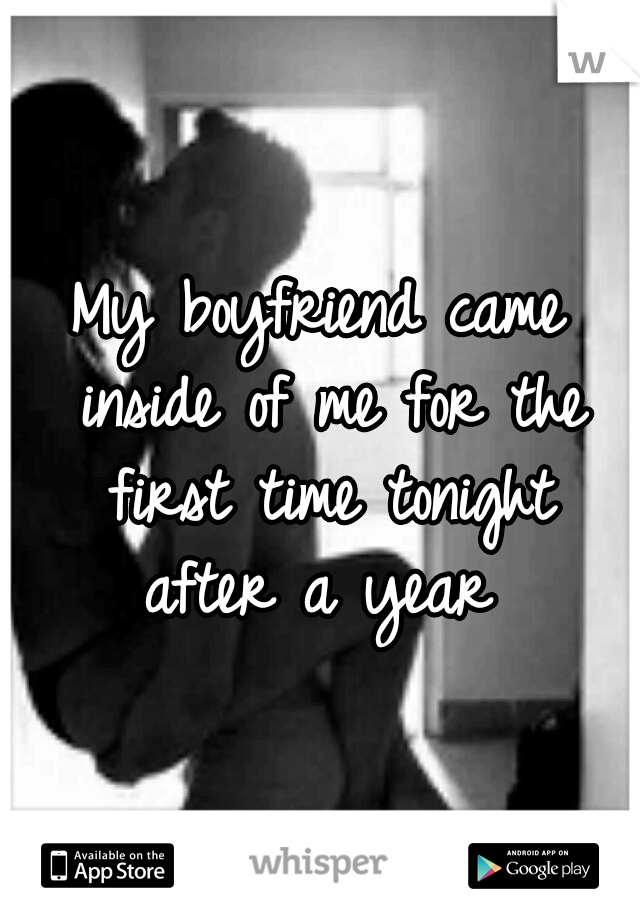 My boyfriend came inside of me for the first time tonight after a year 