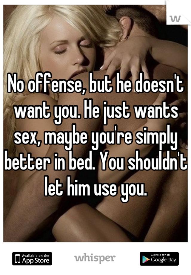 No offense, but he doesn't want you. He just wants sex, maybe you're simply better in bed. You shouldn't let him use you.