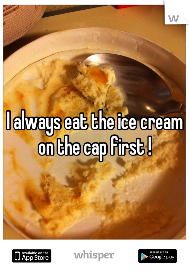 I always eat the ice cream on the cap first !