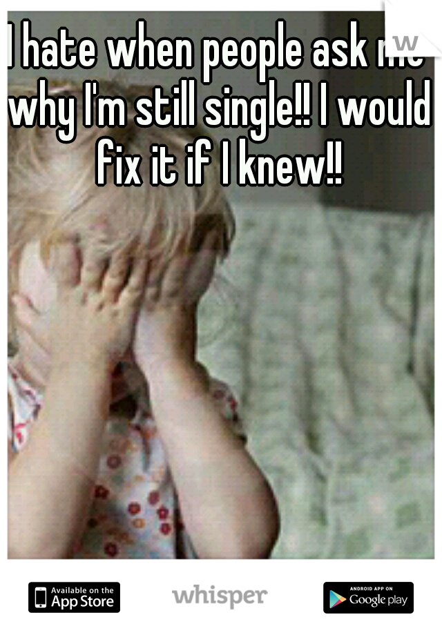 I hate when people ask me why I'm still single!! I would fix it if I knew!!