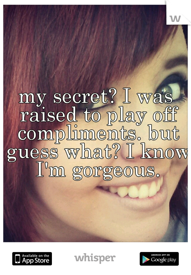 my secret? I was raised to play off compliments. but guess what? I know I'm gorgeous.