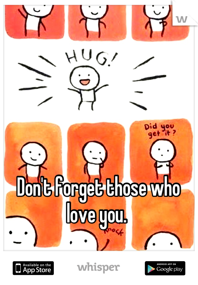 Don't forget those who love you. 
