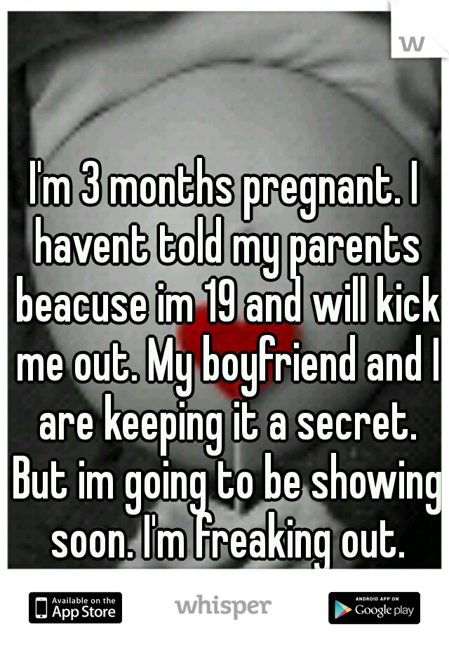 I'm 3 months pregnant. I havent told my parents beacuse im 19 and will kick me out. My boyfriend and I are keeping it a secret. But im going to be showing soon. I'm freaking out.