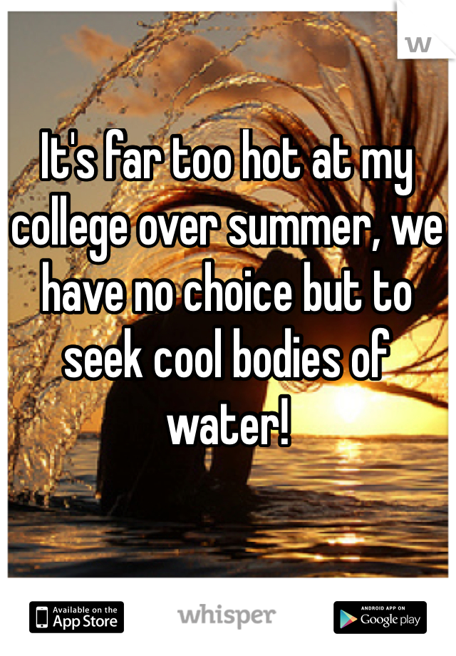 It's far too hot at my college over summer, we have no choice but to seek cool bodies of water!
