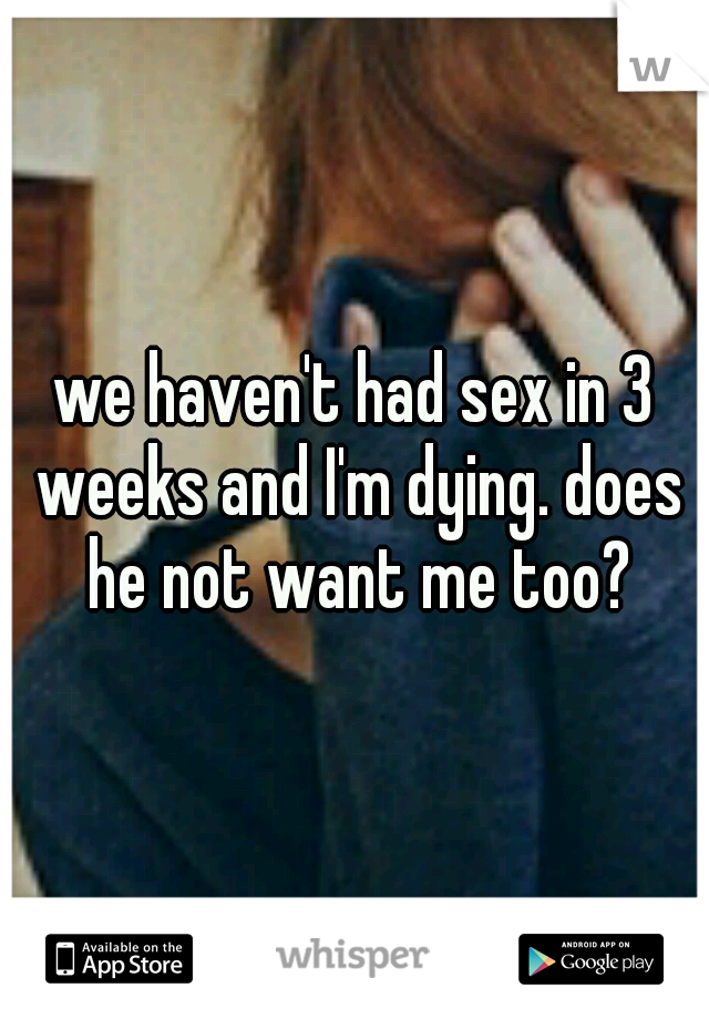 we haven't had sex in 3 weeks and I'm dying. does he not want me too?