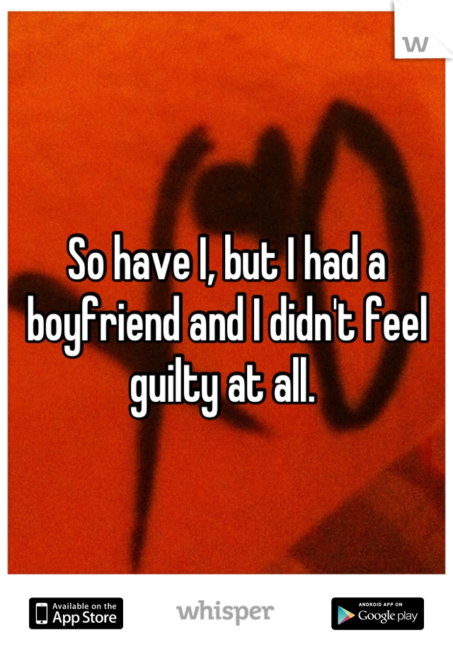 So have I, but I had a boyfriend and I didn't feel guilty at all. 