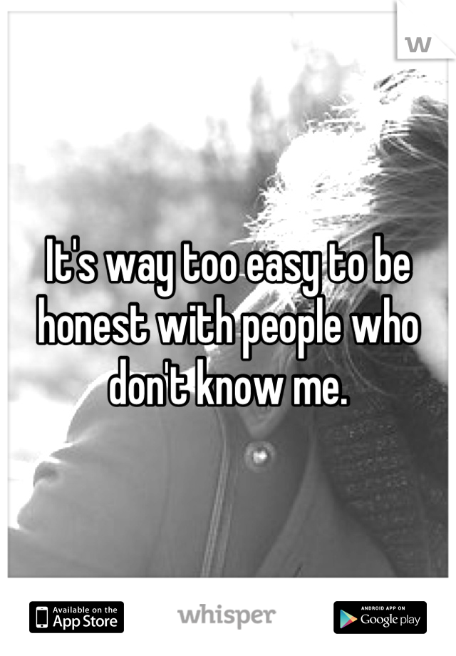It's way too easy to be honest with people who don't know me.