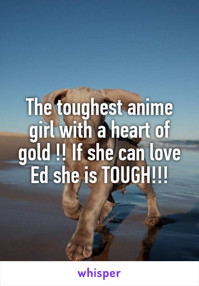 The toughest anime girl with a heart of gold !! If she can love Ed she is TOUGH!!!