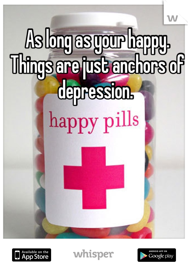 As long as your happy. 
Things are just anchors of depression. 