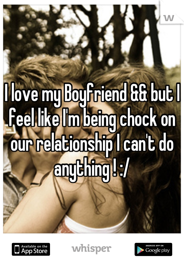 I love my Boyfriend && but I feel like I'm being chock on our relationship I can't do anything ! :/