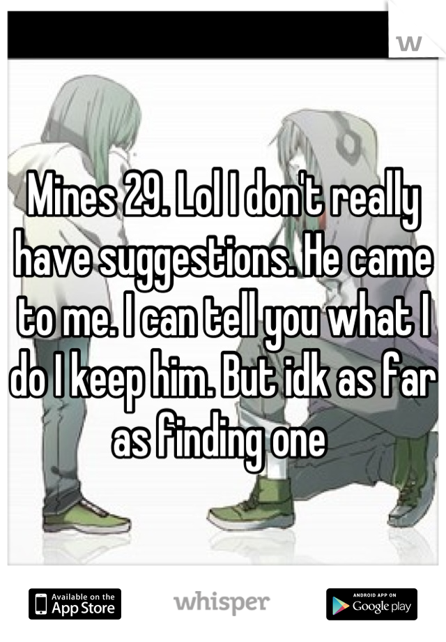 Mines 29. Lol I don't really have suggestions. He came to me. I can tell you what I do I keep him. But idk as far as finding one 
