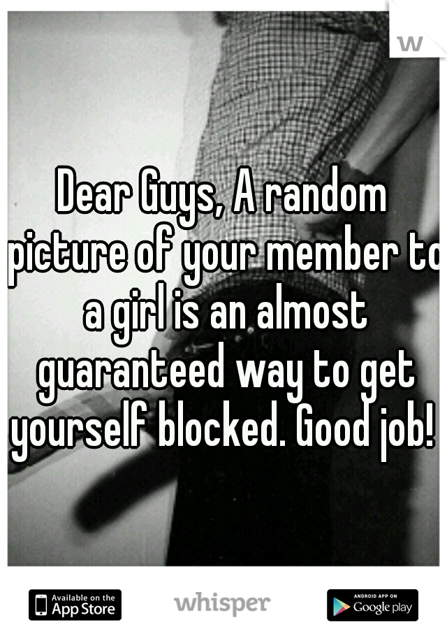 Dear Guys, A random picture of your member to a girl is an almost guaranteed way to get yourself blocked. Good job! 