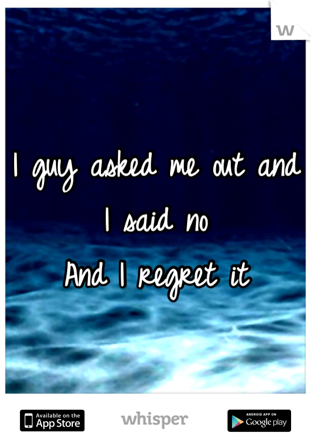 I guy asked me out and I said no 
And I regret it