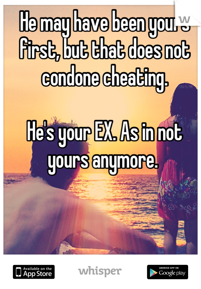 He may have been yours first, but that does not condone cheating. 

He's your EX. As in not yours anymore. 