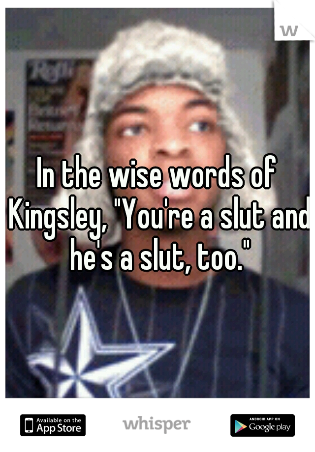 In the wise words of Kingsley, "You're a slut and he's a slut, too."