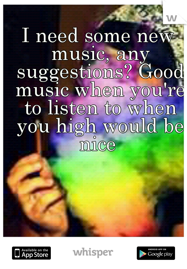 I need some new music, any suggestions? Good music when you're to listen to when you high would be nice 