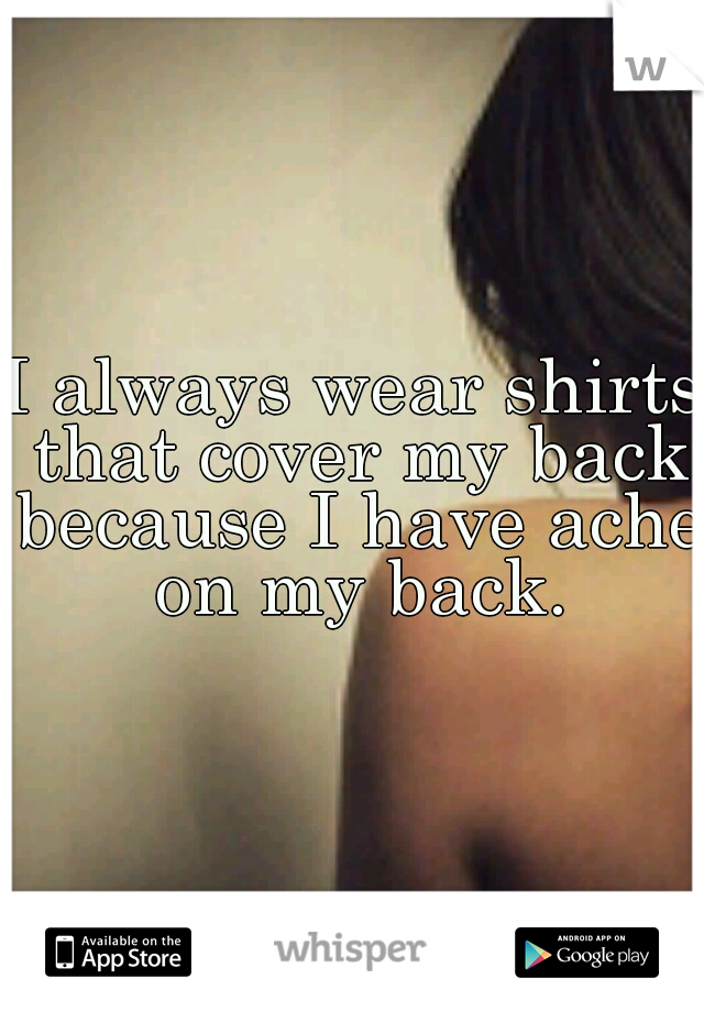 I always wear shirts that cover my back because I have ache on my back.