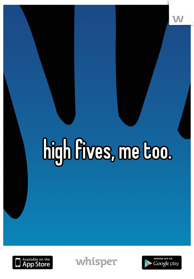 high fives, me too. 