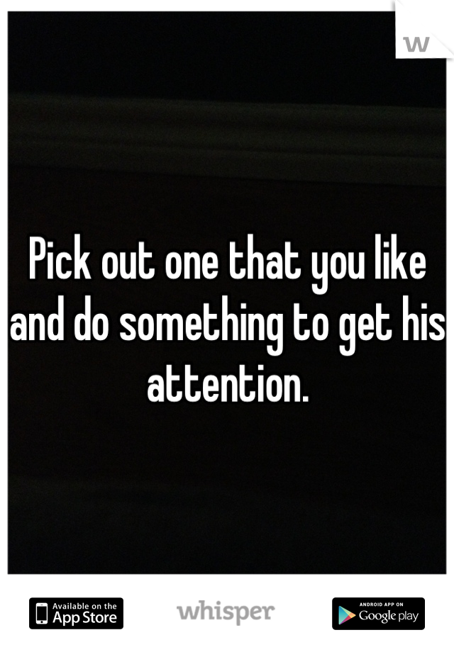 Pick out one that you like and do something to get his attention.